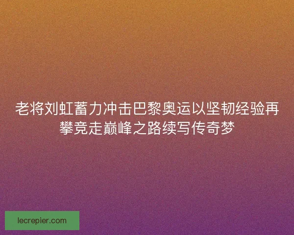 老将刘虹蓄力冲击巴黎奥运以坚韧经验再攀竞走巅峰之路续写传奇梦