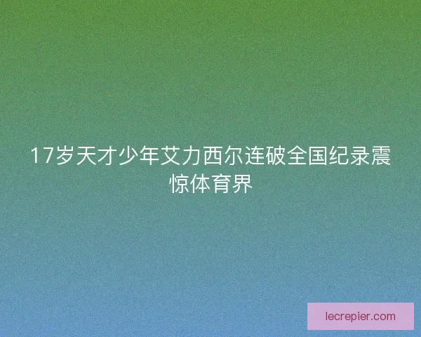 17岁天才少年艾力西尔连破全国纪录震惊体育界